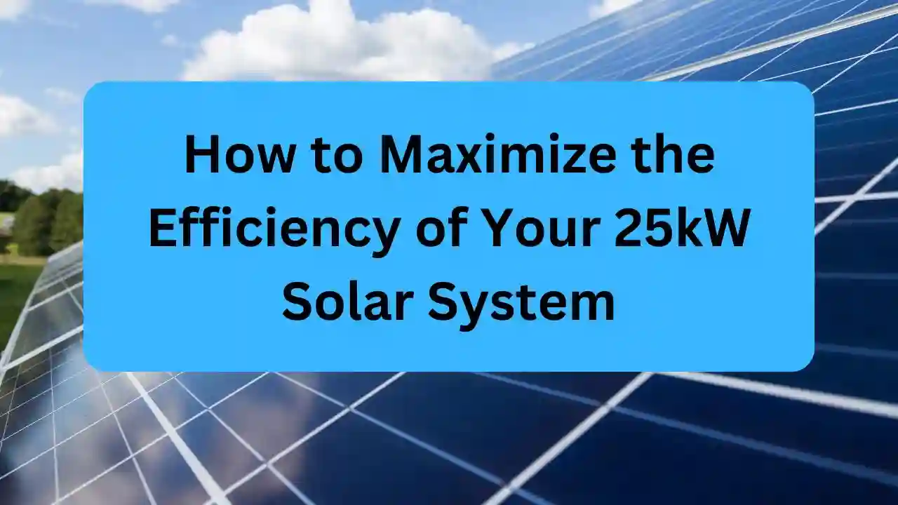 How to Maximize the Efficiency of Your 25kW Solar System