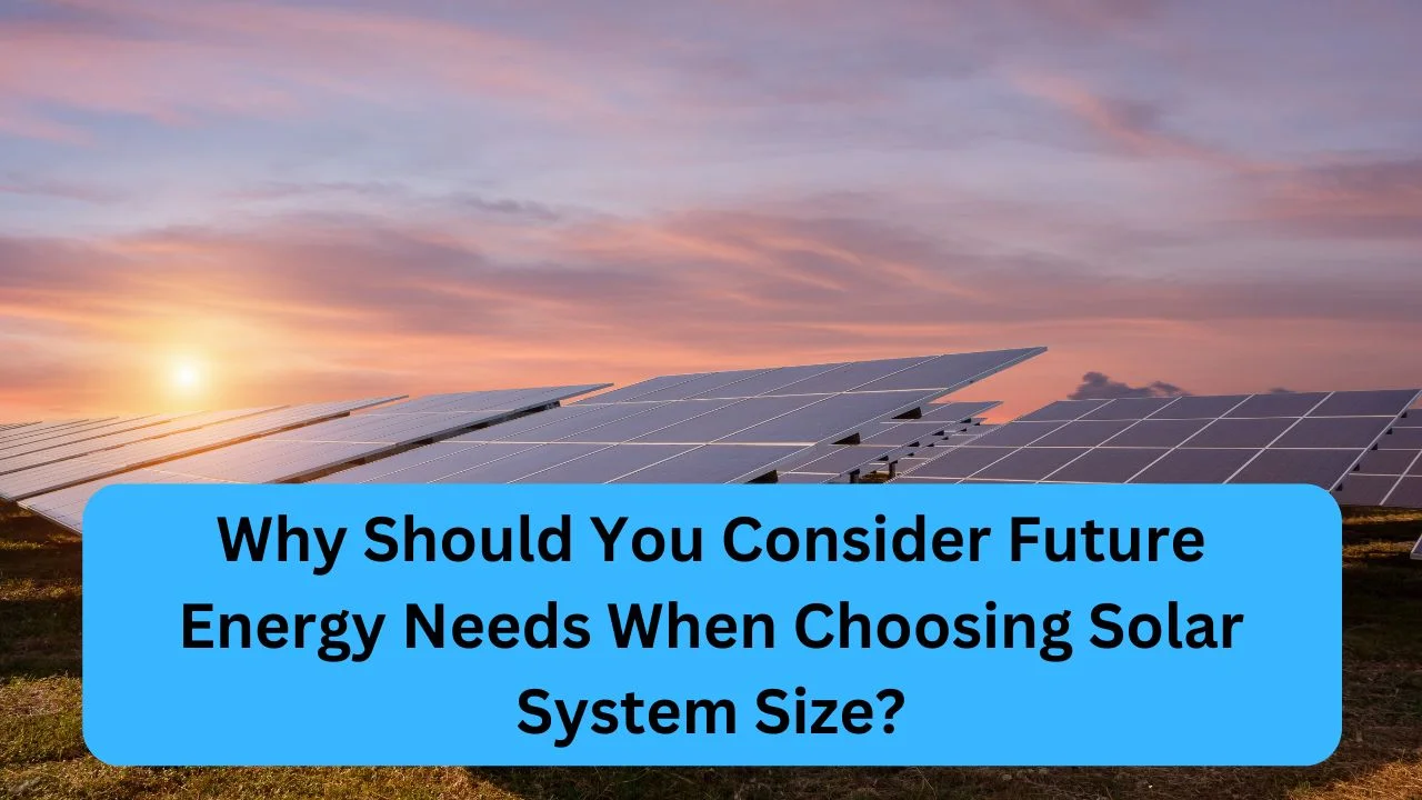 Why Should You Consider Future Energy Needs When Choosing Solar System Size