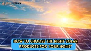 How to Choose the Right Solar Products for Your Home"